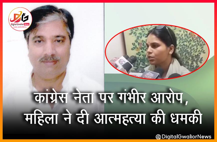 कांग्रेस नेता पर गंभीर आरोप, महिला ने दी आत्महत्या की धमकी